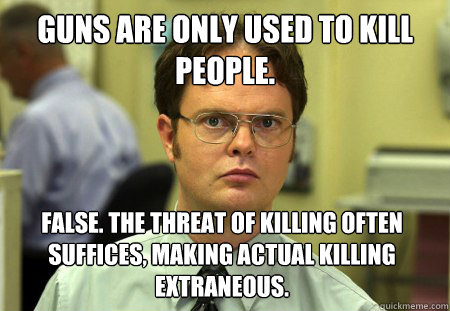 Guns are only used to kill people. False. The threat of killing often suffices, making actual killing extraneous.  Dwight