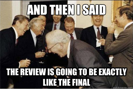 And then I said  the review is going to be exactly like the final - And then I said  the review is going to be exactly like the final  Laughing professors