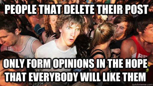 People that delete their post only form opinions in the hope that everybody will like them  Sudden Clarity Clarence