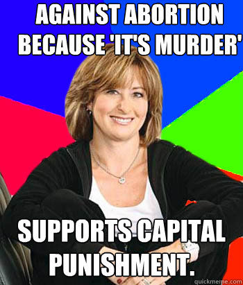 Against abortion because 'it's murder' Supports capital punishment. - Against abortion because 'it's murder' Supports capital punishment.  Sheltering Suburban Mom