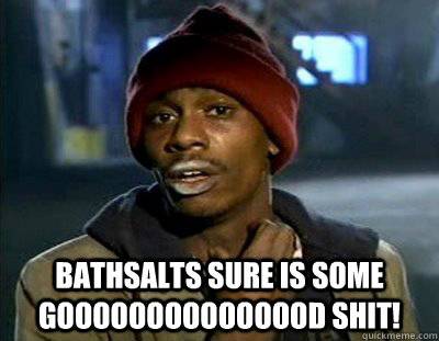  Bathsalts sure is some gooooooOOOOOoood shit!  Tyrone Biggums
