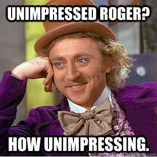Unimpressed Roger? How unimpressing.  Condescending Wonka