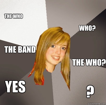 The who who? The band The who? Yes ?  Musically Oblivious 8th Grader
