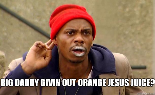 Big Daddy givin out orange Jesus juice?!  Tyrone Biggums
