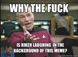 why the fuck Is Riker laughing  in the background of this meme? - why the fuck Is Riker laughing  in the background of this meme?  Annoyed Picard