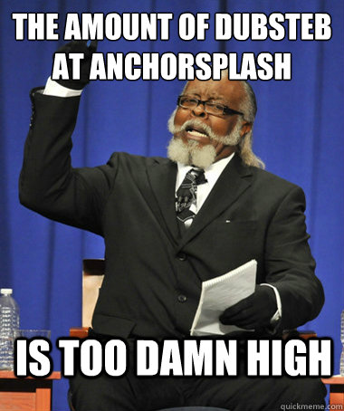 the amount of dubsteb at anchorsplash is too damn high  The Rent Is Too Damn High