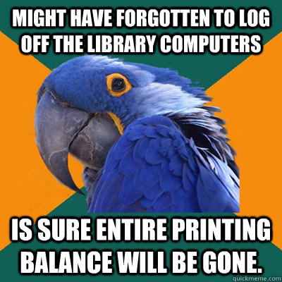 Might have forgotten to log off the library computers Is sure entire printing balance will be gone.   Paranoid Parrot
