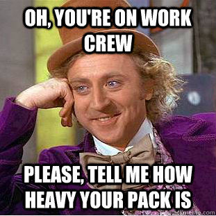 Oh, You're on work crew Please, tell me how heavy your pack is  Psychotic Willy Wonka