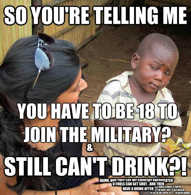 So you're telling me  YOU have to be 18 to join the military?
 & STILL CAN'T DRINK?! dAMN, and they say my country uneducated  u fools can get shot.. and then have a drink after. nigga u must b trppin
if i'm goin 
