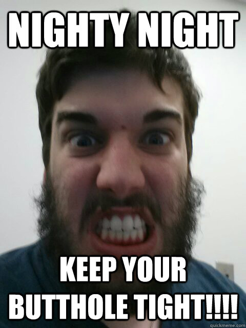 NIGHTY NIGHT KEEP YOUR BUTTHOLE TIGHT!!!! - NIGHTY NIGHT KEEP YOUR BUTTHOLE TIGHT!!!!  Angry Ryan