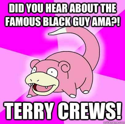 did you hear about the famous black guy ama?! terry crews!  Slowpoke