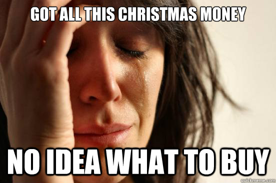 Got all this Christmas Money No idea what to buy  First World Problems
