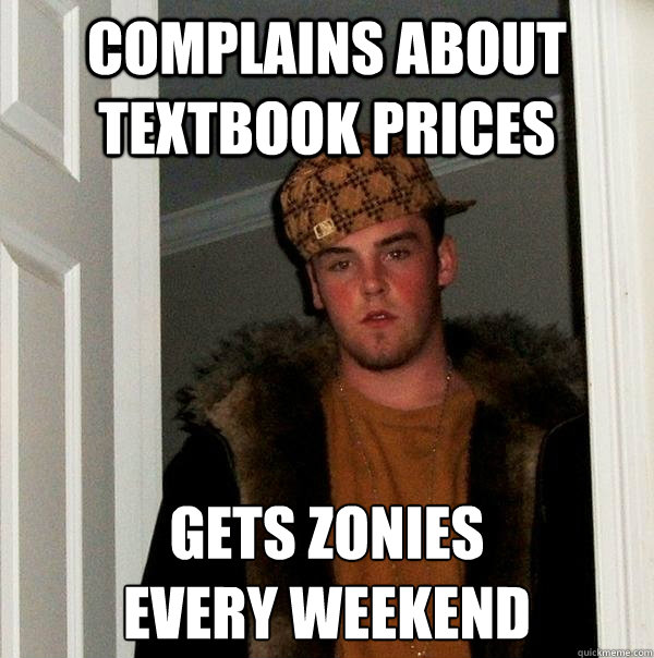 Complains about textbook prices Gets Zonies 
every weekend  Scumbag Steve