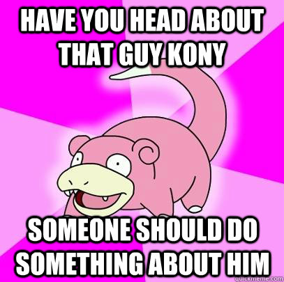 HAVE YOU HEAD ABOUT THAT GUY KONY SOMEONE SHOULD DO SOMETHING ABOUT HIM  Slowpoke