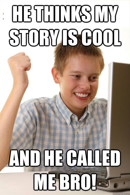 He thinks my story is cool AND HE CALLED ME BRO!  1st Day Internet Kid