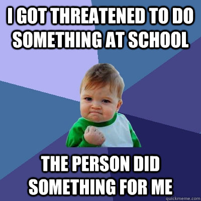 i got threatened to do something at school the person did something for me  Success Kid
