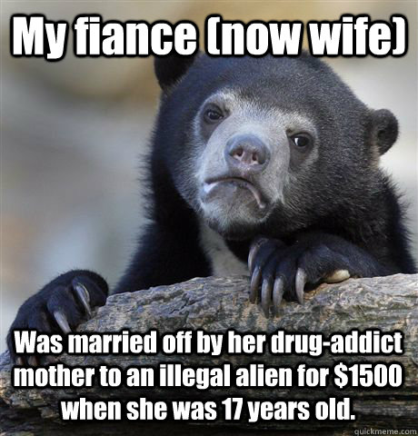My fiance (now wife) Was married off by her drug-addict mother to an illegal alien for $1500 when she was 17 years old.    Confession Bear