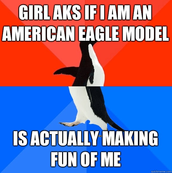Girl aks if I am an American Eagle model Is actually making fun of me  Socially Awesome Awkward Penguin