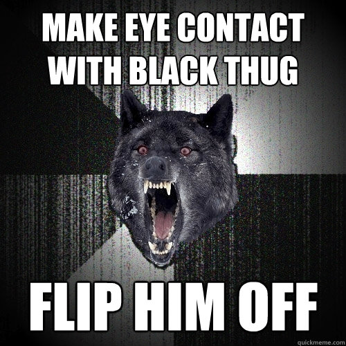 Make eye contact with black thug Flip him off  Insanity Wolf