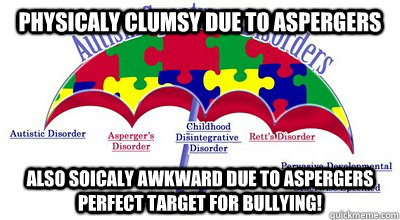 physicaly clumsy due to aspergers also soicaly awkward due to aspergers perfect target for bullying!  