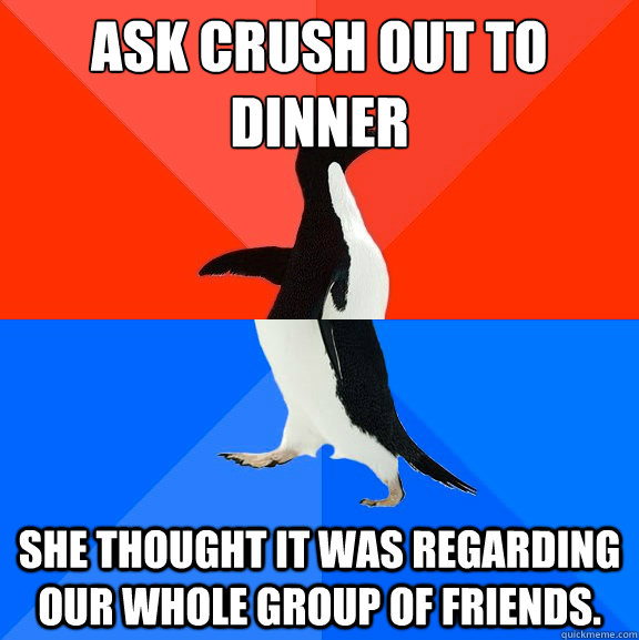 ask crush out to dinner she thought it was regarding our whole group of friends.  Socially Awesome Awkward Penguin