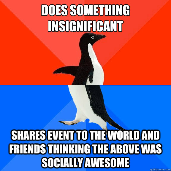 Does something insignificant Shares event to the world and friends thinking the above was socially awesome  Socially Awesome Awkward Penguin