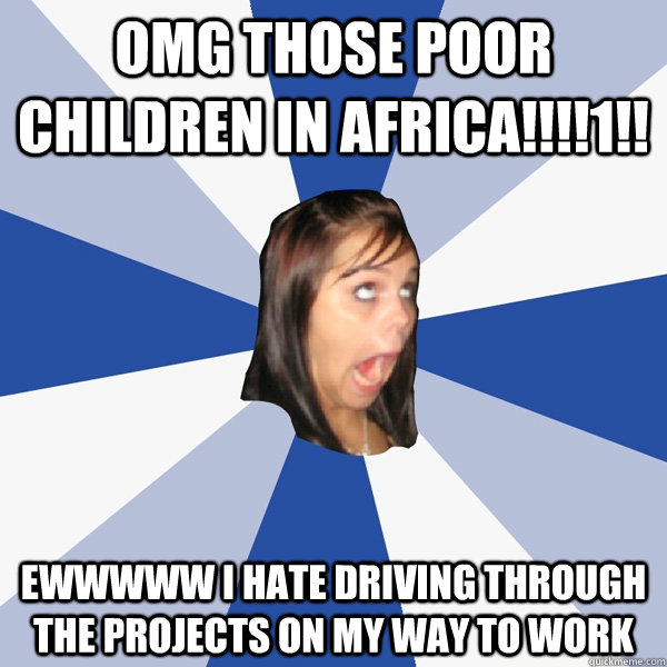 OMG THOSE POOR CHILDREN IN AFRICA!!!!1!! EWWWWW I HATE DRIVING THROUGH THE PROJECTS ON MY WAY TO WORK  Annoying Facebook Girl