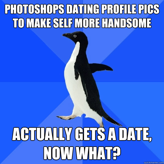 Photoshops dating profile pics to make self more handsome Actually gets a date, now what?  Socially Awkward Penguin