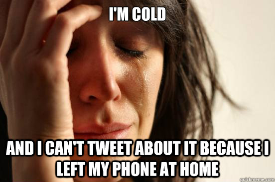 I'm cold and I can't tweet about it because I left my phone at home  First World Problems