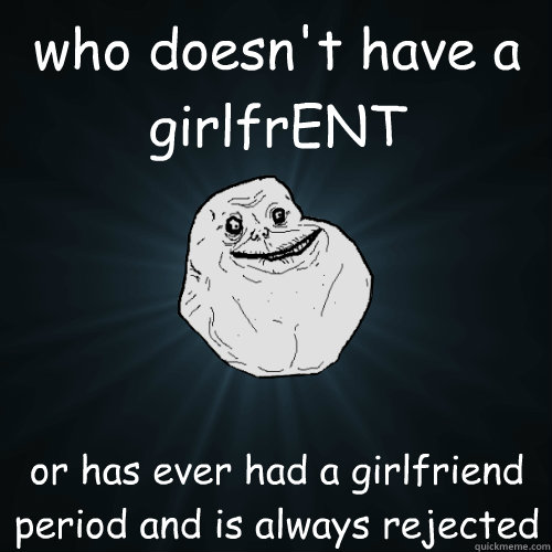 who doesn't have a 
girlfrENT  or has ever had a girlfriend 
period and is always rejected  Forever Alone