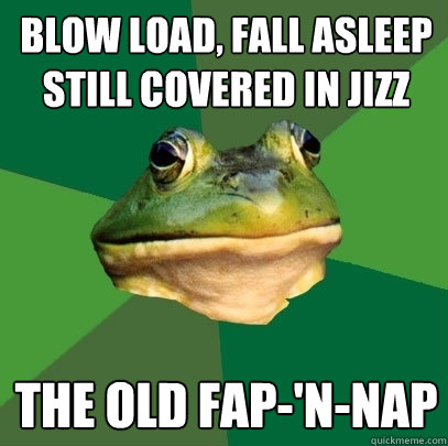 blow load, fall asleep still covered in jizz the old fap-'n-nap  Foul Bachelor Frog