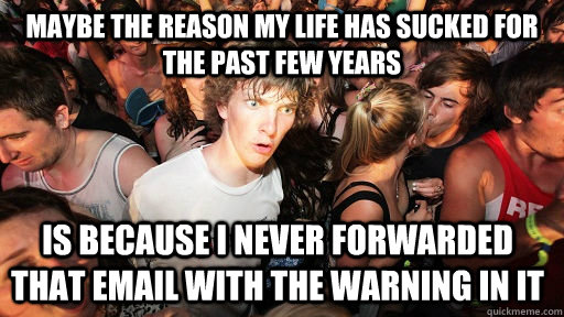 Maybe the reason my life has sucked for the past few years is because I never forwarded that email with the warning in it  Sudden Clarity Clarence