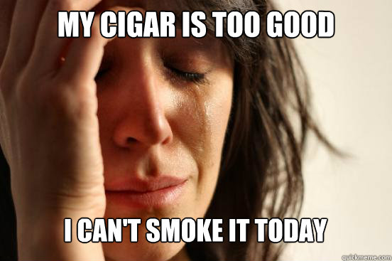 My cigar is too good I can't smoke it today Caption 3 goes here  First World Problems