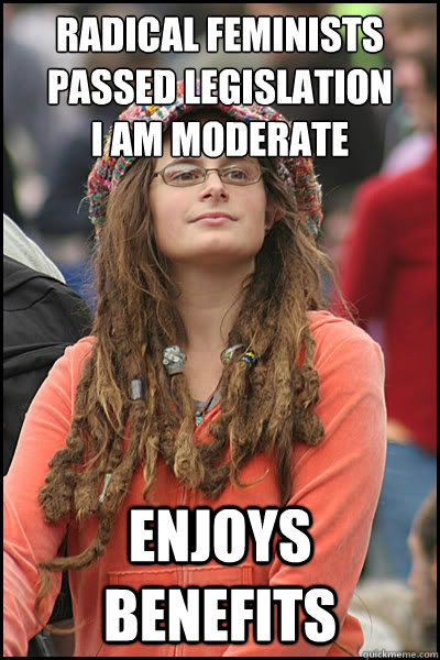 radical feminists passed legislation 
I am moderate enjoys benefits  College Liberal
