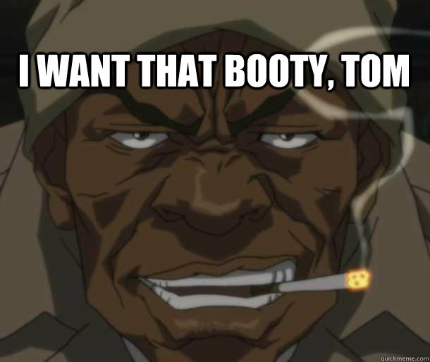 i want that booty, tom  