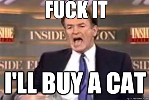 fuck it I'll buy a cat  Fuck It Bill OReilly