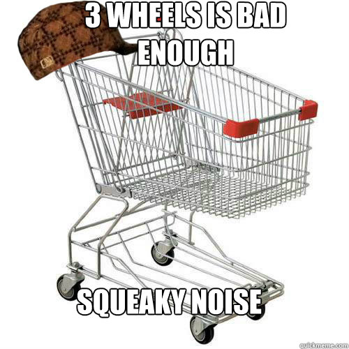 3 WHEELS IS BAD ENOUGH SQUEAKY NOISE  - 3 WHEELS IS BAD ENOUGH SQUEAKY NOISE   Scumbag shopping cart