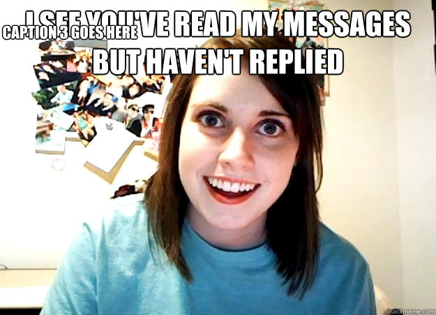 I see you've read my messages but haven't replied Caption 3 goes here  Overly Attached Girlfriend
