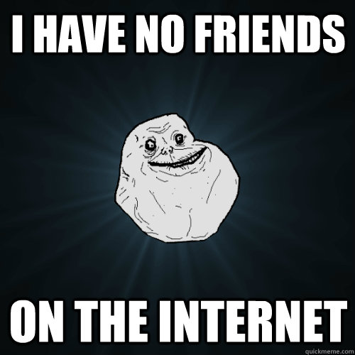 I have no friends  on the internet  Forever Alone