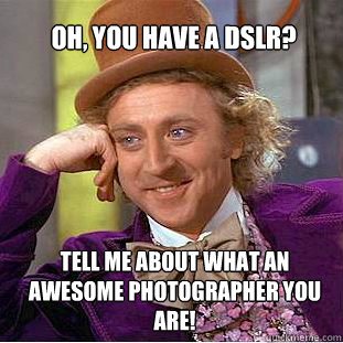 oh, you have a DSLR?  tell me about what an awesome photographer you are! - oh, you have a DSLR?  tell me about what an awesome photographer you are!  Willy Wonka Meme