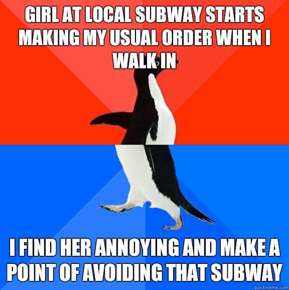 Girl at local Subway starts making my usual order when I walk in I find her annoying and make a point of avoiding that Subway  Socially Awesome Awkward Penguin