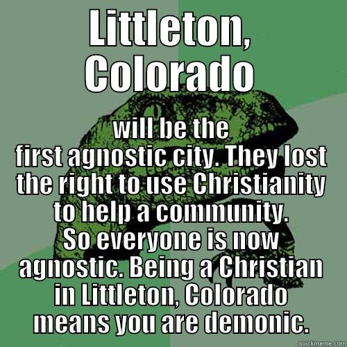 LITTLETON, COLORADO WILL BE THE FIRST AGNOSTIC CITY. THEY LOST THE RIGHT TO USE CHRISTIANITY TO HELP A COMMUNITY. SO EVERYONE IS NOW AGNOSTIC. BEING A CHRISTIAN IN LITTLETON, COLORADO MEANS YOU ARE DEMONIC. Philosoraptor