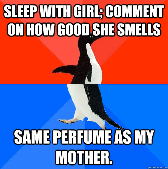 Sleep with girl; comment on how good she smells Same perfume as my mother.  Socially Awesome Awkward Penguin