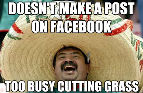 Doesn't make a post on Facebook Too busy cutting grass  Merry mexican