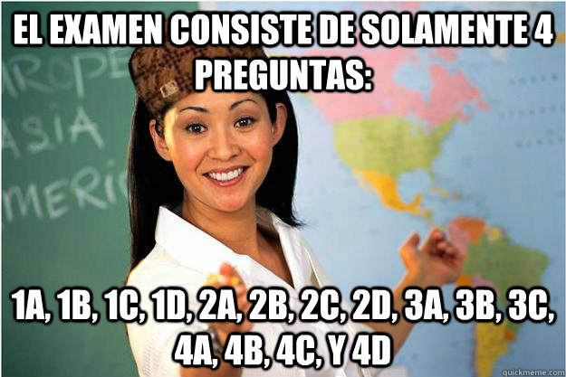 El examen consiste de solamente 4 preguntas: 1a, 1b, 1c, 1d, 2a, 2b, 2c, 2d, 3a, 3b, 3c, 4a, 4b, 4c, y 4d  Scumbag Teacher