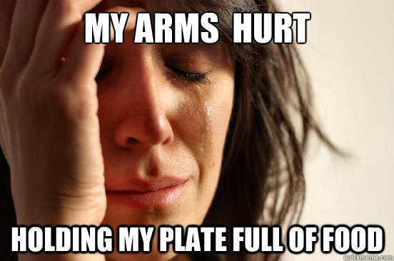 My arms  hurt holding my plate full of food  First World Problems