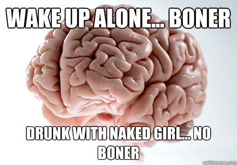 wake up alone... boner drunk with naked girl... no boner  Scumbag Brain