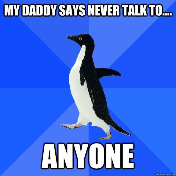 My Daddy says never talk to.... anyone  Socially Awkward Penguin