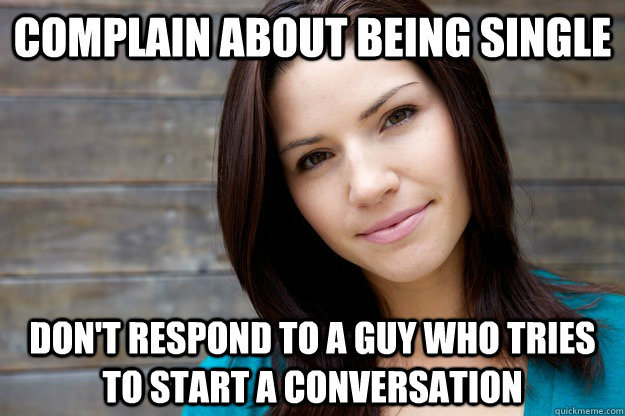 Complain about being single Don't respond to a guy who tries to start a conversation  Women Logic