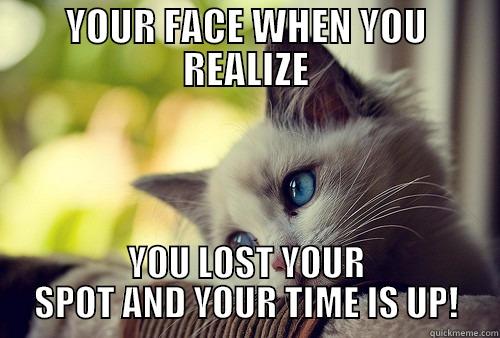 YOUR FACE WHEN YOU REALIZE YOU LOST YOUR SPOT AND YOUR TIME IS UP! First World Problems Cat